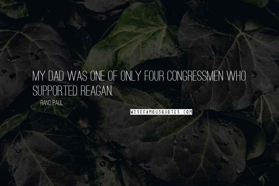 Rand Paul Quotes: My dad was one of only four congressmen who supported Reagan.