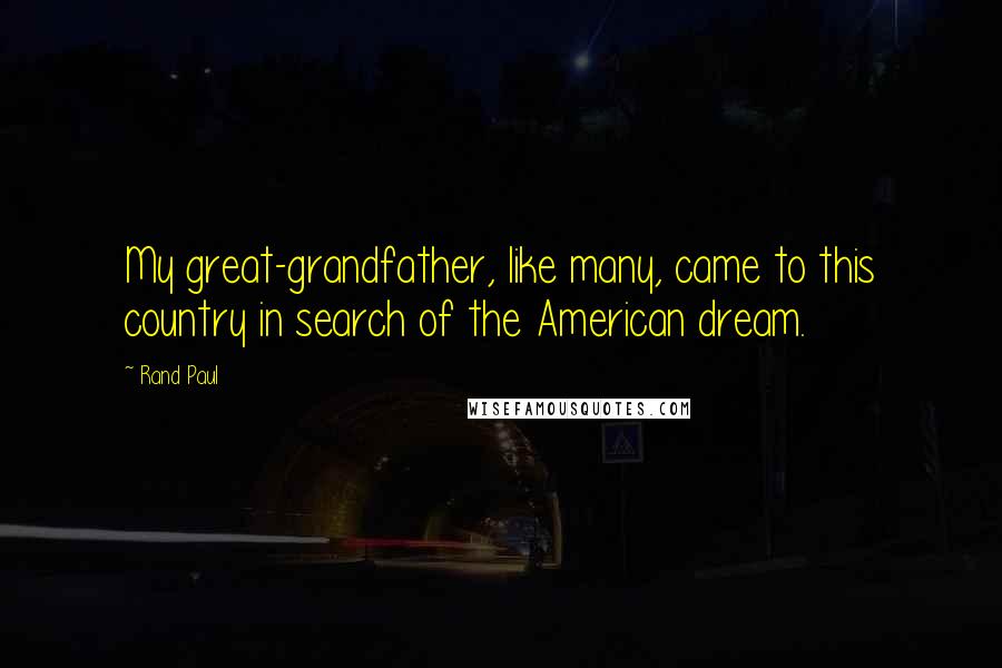 Rand Paul Quotes: My great-grandfather, like many, came to this country in search of the American dream.