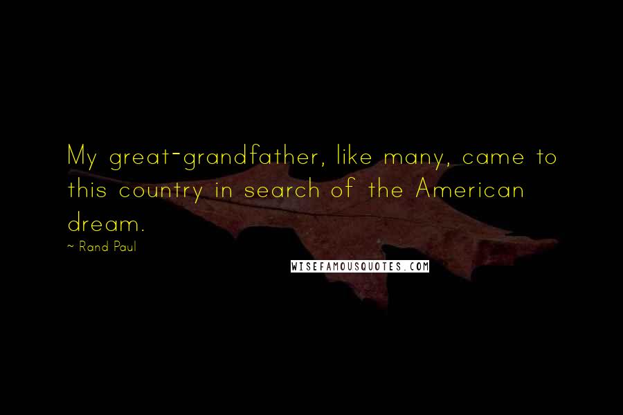 Rand Paul Quotes: My great-grandfather, like many, came to this country in search of the American dream.