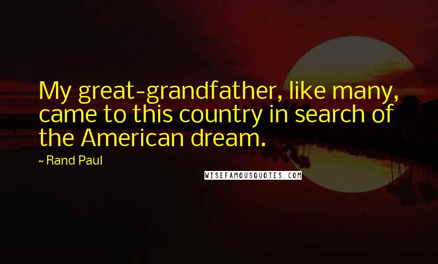 Rand Paul Quotes: My great-grandfather, like many, came to this country in search of the American dream.