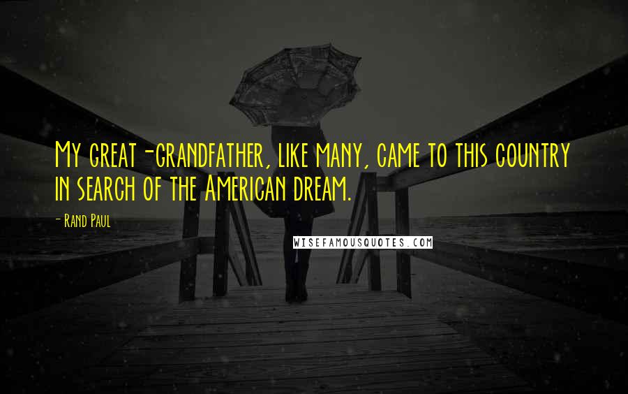 Rand Paul Quotes: My great-grandfather, like many, came to this country in search of the American dream.