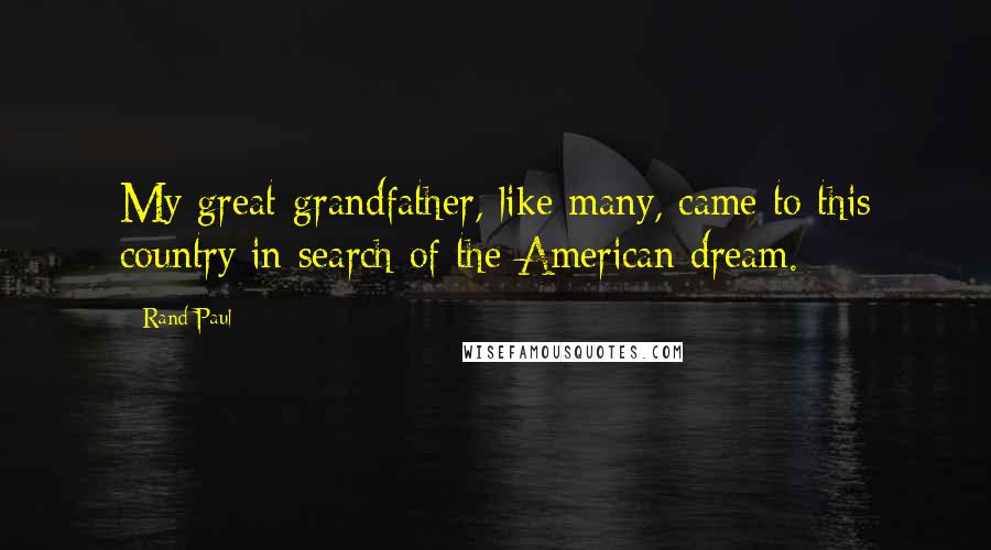 Rand Paul Quotes: My great-grandfather, like many, came to this country in search of the American dream.