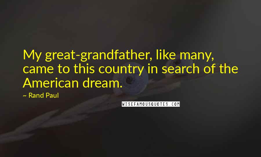 Rand Paul Quotes: My great-grandfather, like many, came to this country in search of the American dream.