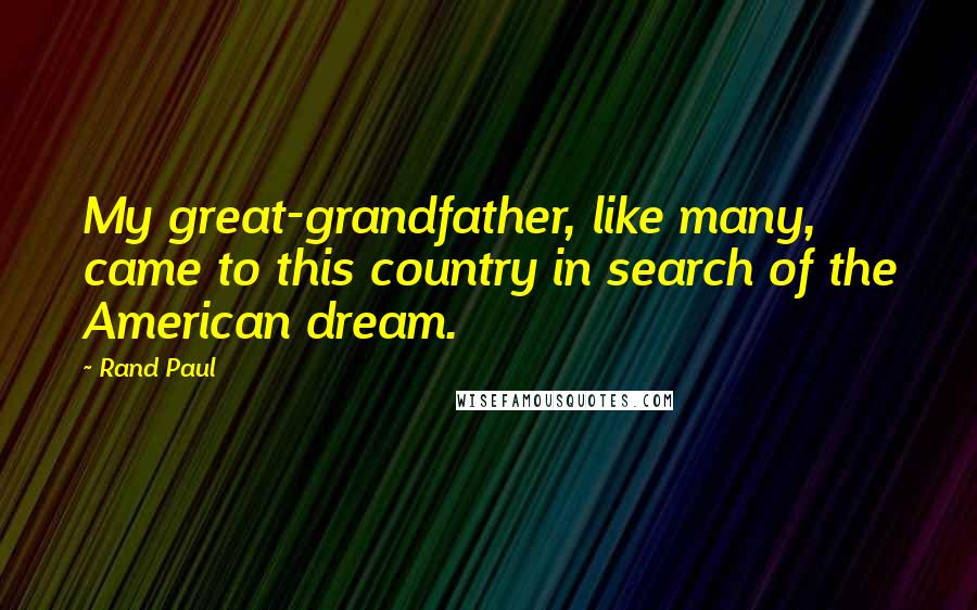 Rand Paul Quotes: My great-grandfather, like many, came to this country in search of the American dream.