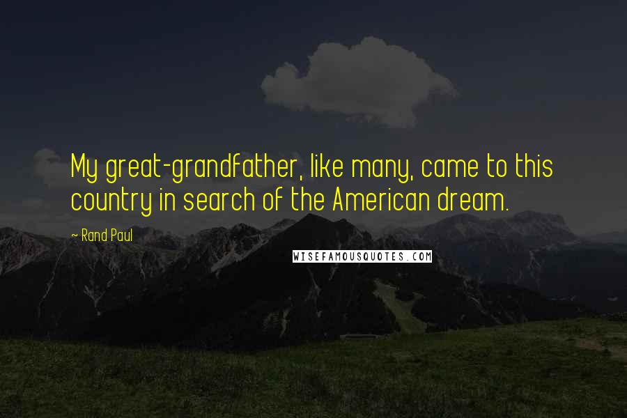 Rand Paul Quotes: My great-grandfather, like many, came to this country in search of the American dream.