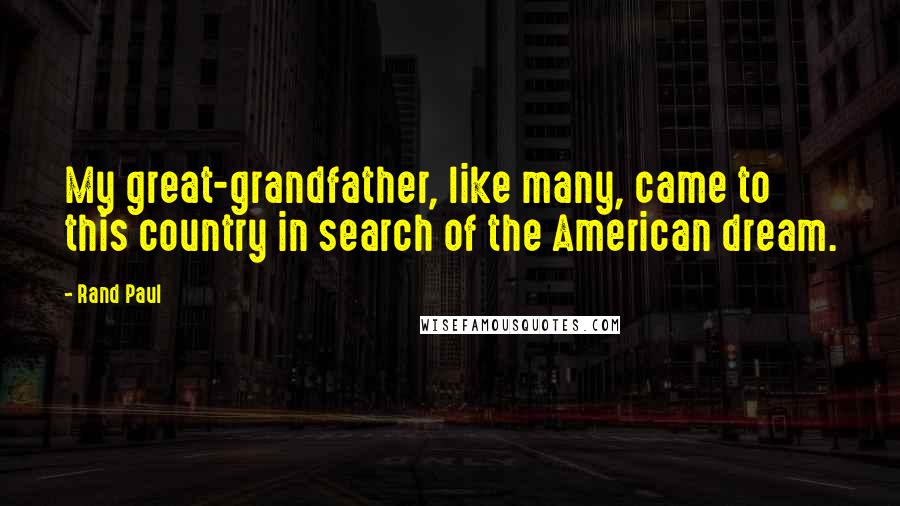 Rand Paul Quotes: My great-grandfather, like many, came to this country in search of the American dream.