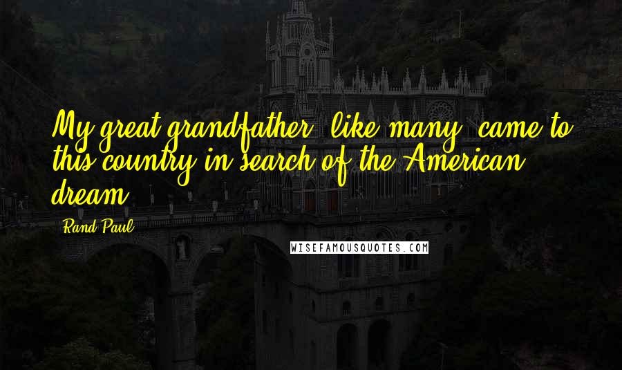 Rand Paul Quotes: My great-grandfather, like many, came to this country in search of the American dream.