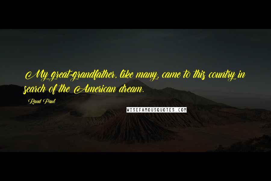 Rand Paul Quotes: My great-grandfather, like many, came to this country in search of the American dream.