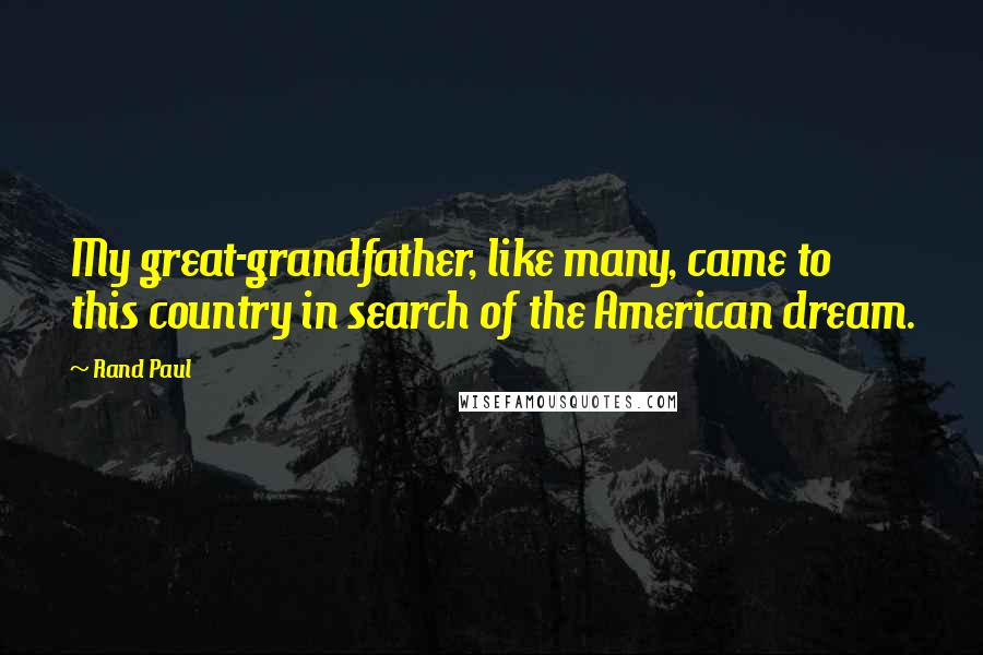 Rand Paul Quotes: My great-grandfather, like many, came to this country in search of the American dream.