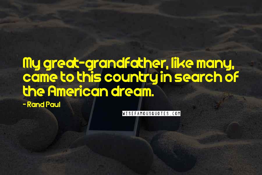 Rand Paul Quotes: My great-grandfather, like many, came to this country in search of the American dream.