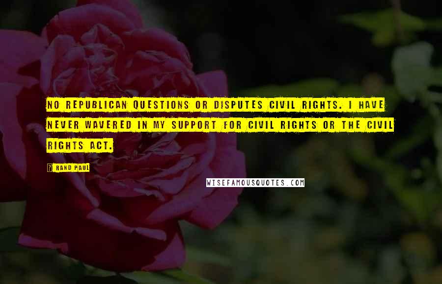 Rand Paul Quotes: No Republican questions or disputes civil rights. I have never wavered in my support for civil rights or the civil rights act.
