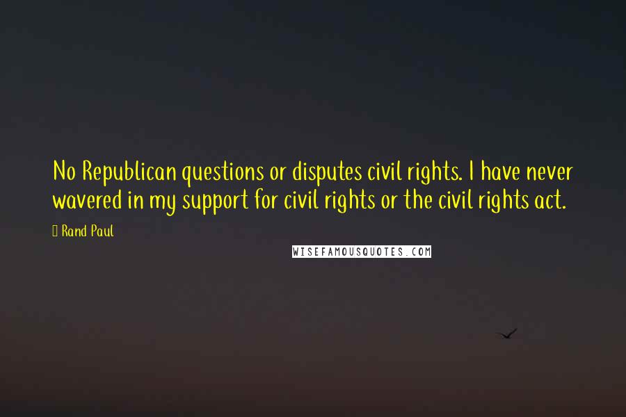 Rand Paul Quotes: No Republican questions or disputes civil rights. I have never wavered in my support for civil rights or the civil rights act.