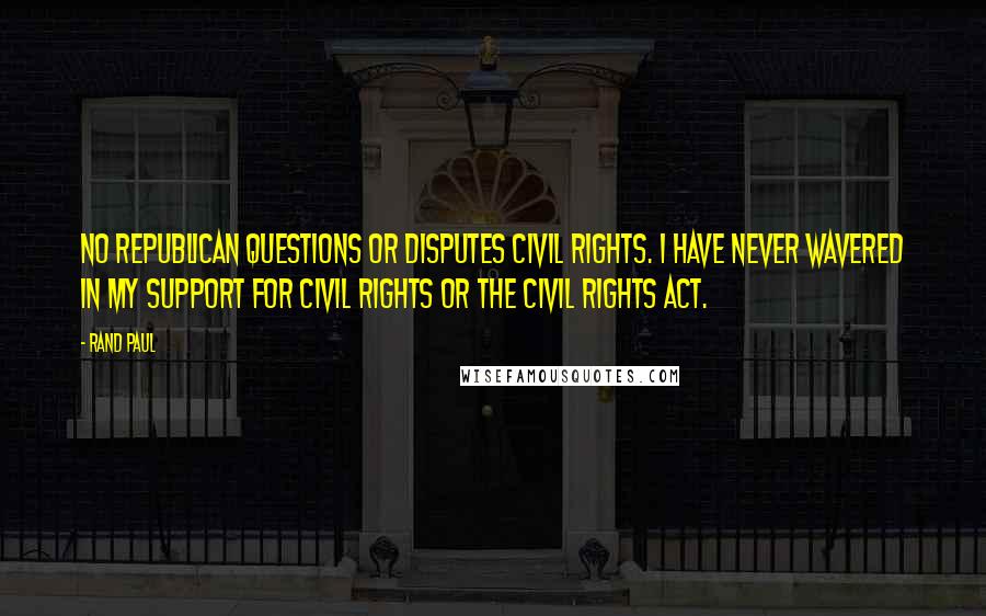 Rand Paul Quotes: No Republican questions or disputes civil rights. I have never wavered in my support for civil rights or the civil rights act.