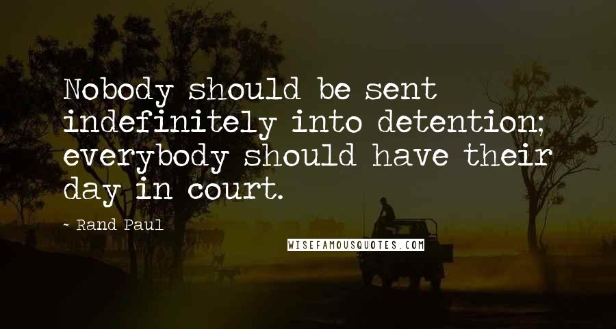Rand Paul Quotes: Nobody should be sent indefinitely into detention; everybody should have their day in court.