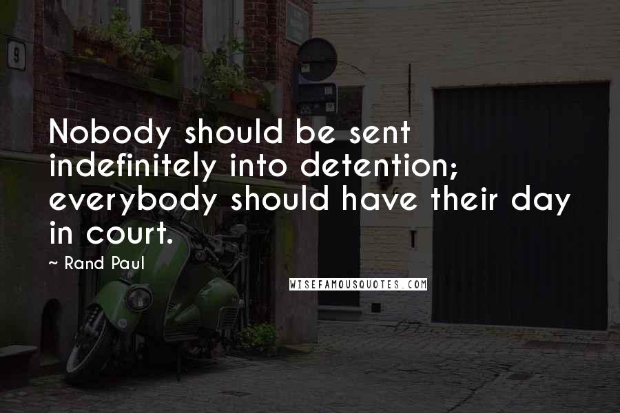 Rand Paul Quotes: Nobody should be sent indefinitely into detention; everybody should have their day in court.