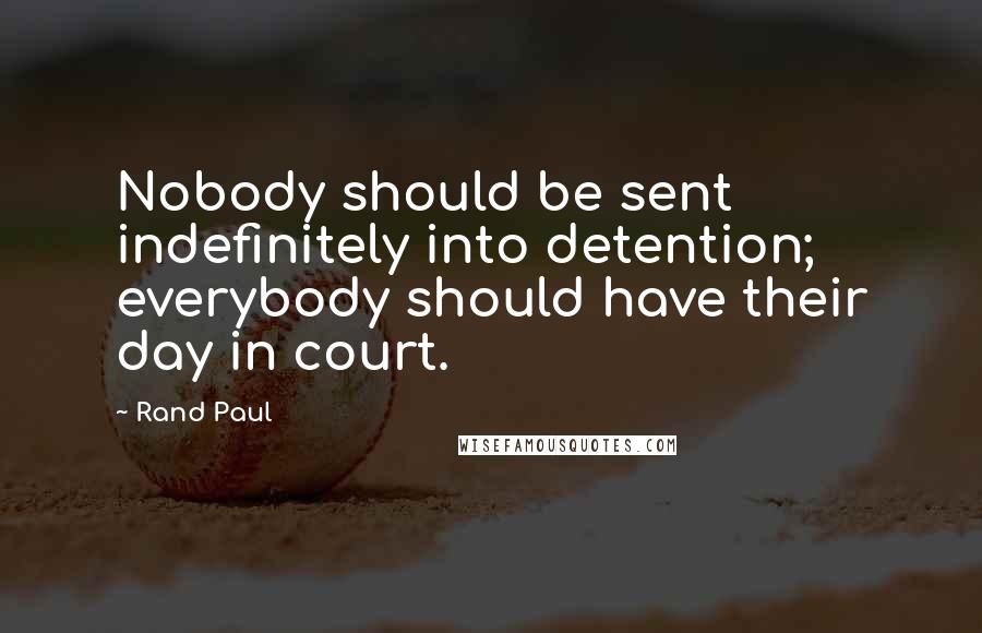Rand Paul Quotes: Nobody should be sent indefinitely into detention; everybody should have their day in court.