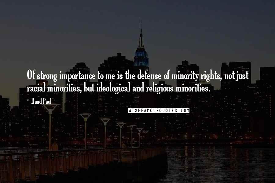 Rand Paul Quotes: Of strong importance to me is the defense of minority rights, not just racial minorities, but ideological and religious minorities.