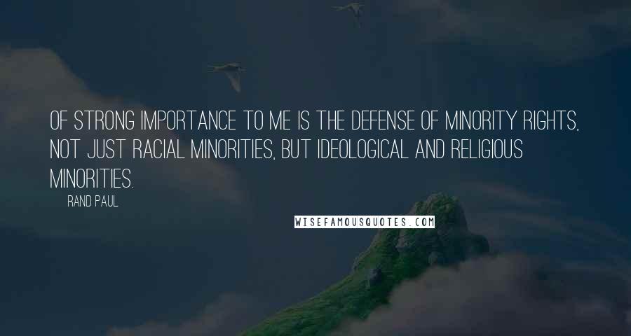 Rand Paul Quotes: Of strong importance to me is the defense of minority rights, not just racial minorities, but ideological and religious minorities.