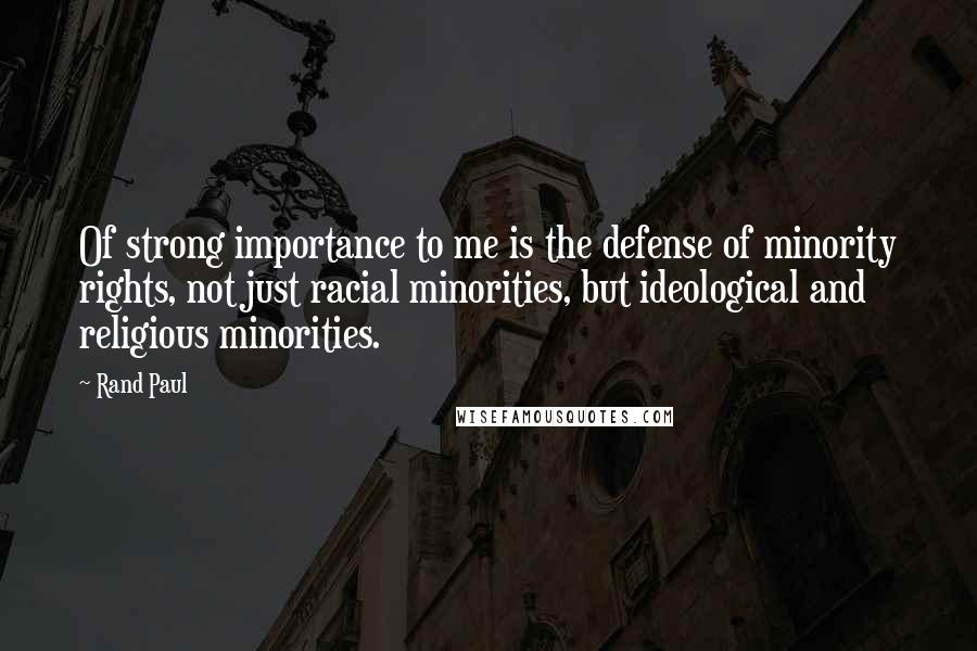 Rand Paul Quotes: Of strong importance to me is the defense of minority rights, not just racial minorities, but ideological and religious minorities.