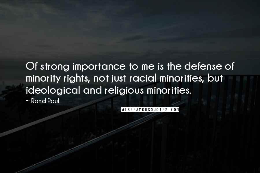 Rand Paul Quotes: Of strong importance to me is the defense of minority rights, not just racial minorities, but ideological and religious minorities.