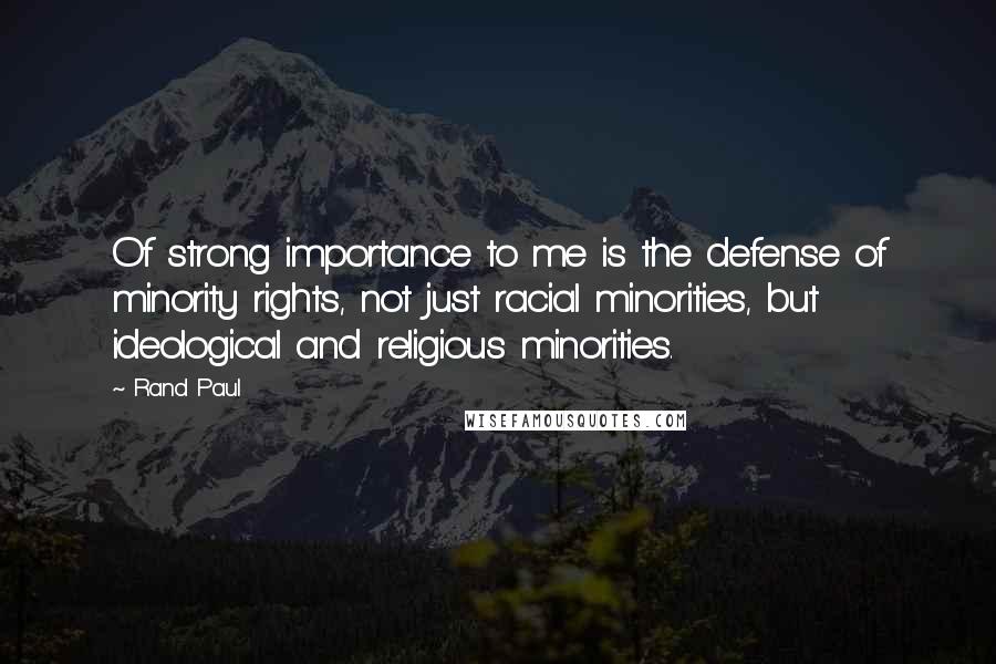 Rand Paul Quotes: Of strong importance to me is the defense of minority rights, not just racial minorities, but ideological and religious minorities.