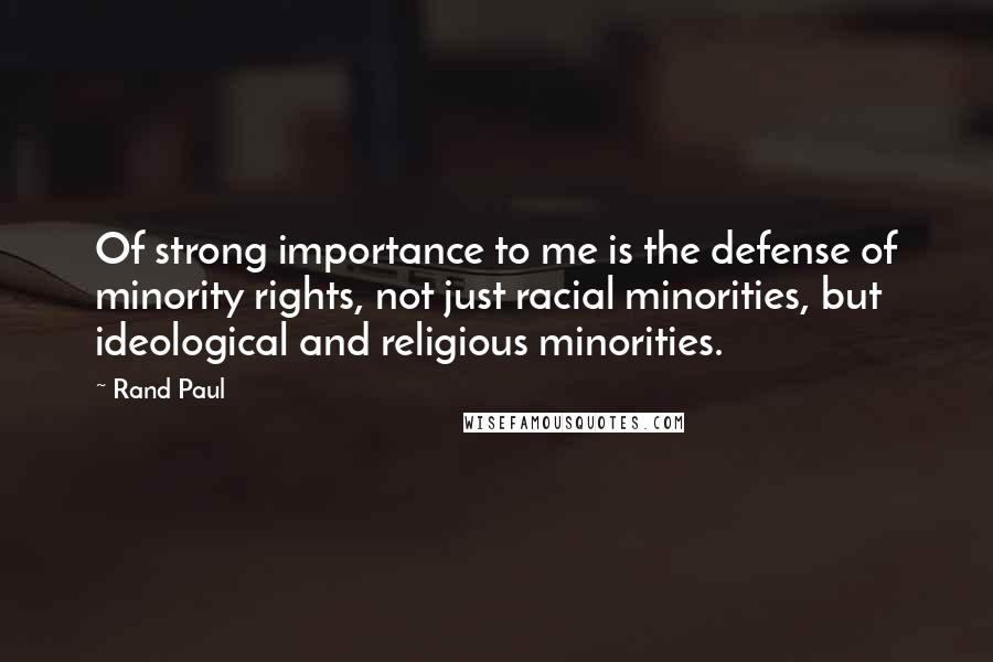 Rand Paul Quotes: Of strong importance to me is the defense of minority rights, not just racial minorities, but ideological and religious minorities.