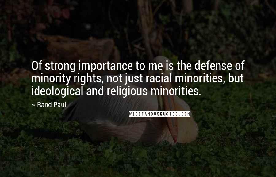 Rand Paul Quotes: Of strong importance to me is the defense of minority rights, not just racial minorities, but ideological and religious minorities.