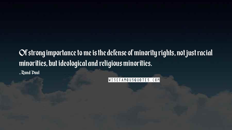 Rand Paul Quotes: Of strong importance to me is the defense of minority rights, not just racial minorities, but ideological and religious minorities.