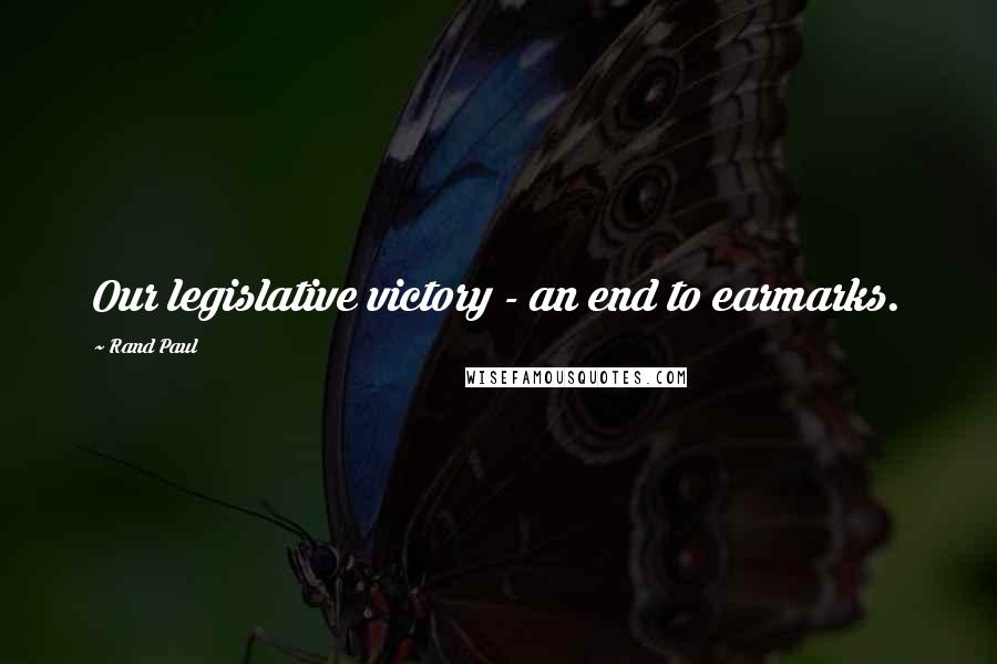 Rand Paul Quotes: Our legislative victory - an end to earmarks.