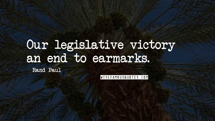 Rand Paul Quotes: Our legislative victory - an end to earmarks.