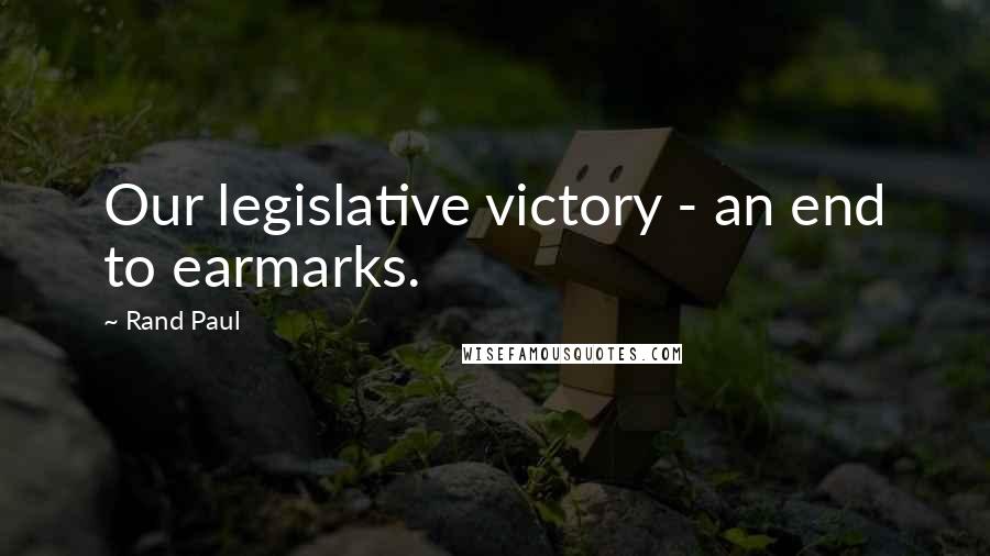 Rand Paul Quotes: Our legislative victory - an end to earmarks.