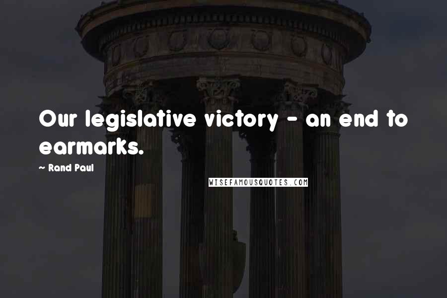 Rand Paul Quotes: Our legislative victory - an end to earmarks.