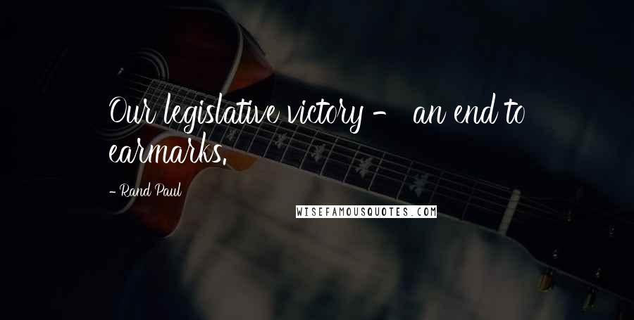 Rand Paul Quotes: Our legislative victory - an end to earmarks.