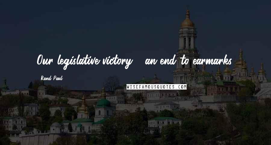 Rand Paul Quotes: Our legislative victory - an end to earmarks.