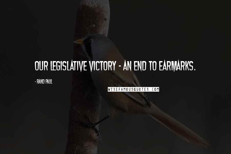 Rand Paul Quotes: Our legislative victory - an end to earmarks.