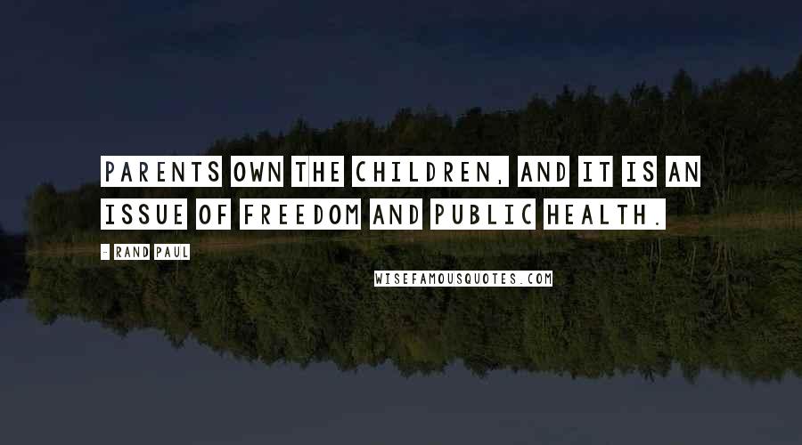 Rand Paul Quotes: Parents own the children, and it is an issue of freedom and public health.