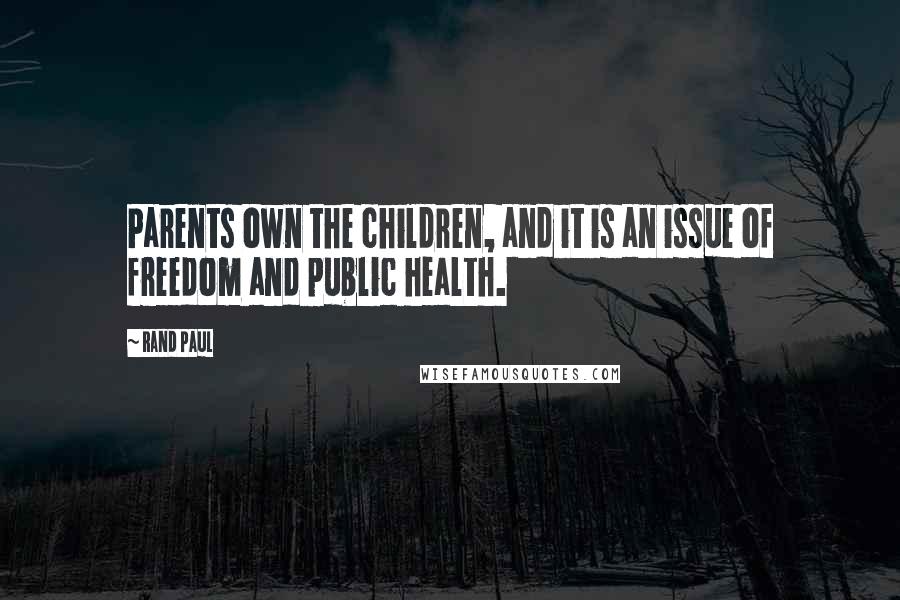 Rand Paul Quotes: Parents own the children, and it is an issue of freedom and public health.