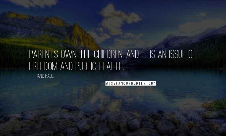 Rand Paul Quotes: Parents own the children, and it is an issue of freedom and public health.