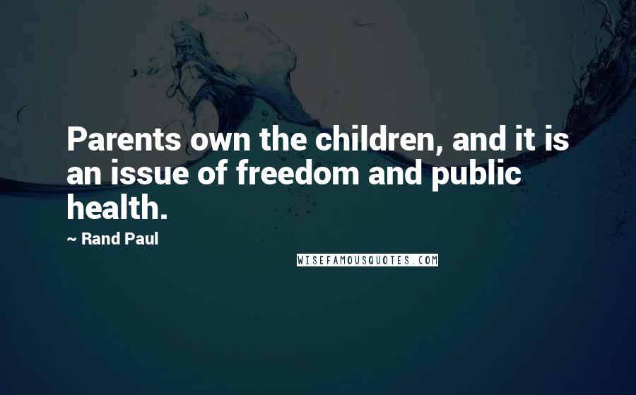 Rand Paul Quotes: Parents own the children, and it is an issue of freedom and public health.