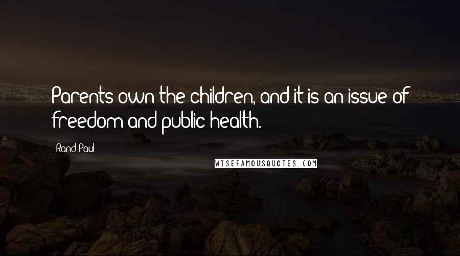 Rand Paul Quotes: Parents own the children, and it is an issue of freedom and public health.