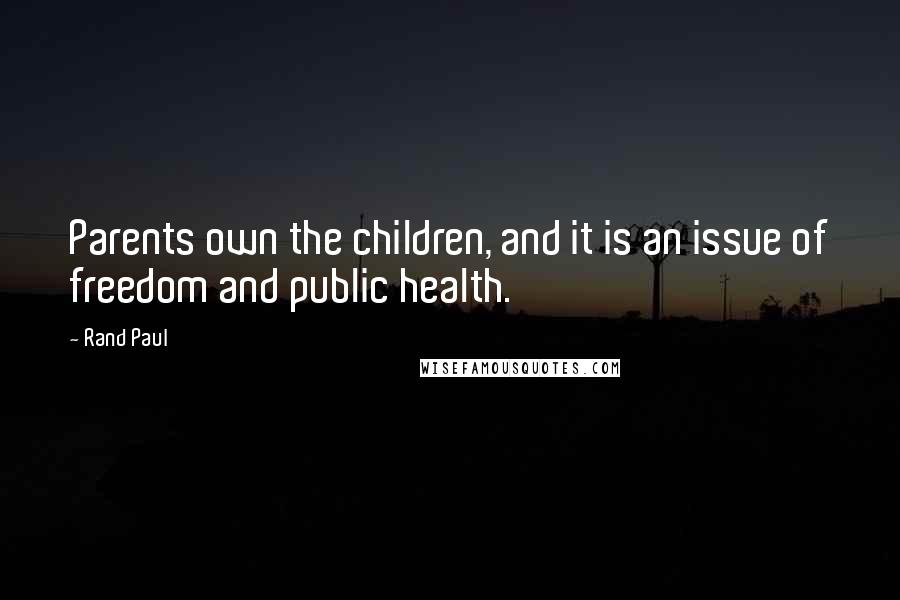 Rand Paul Quotes: Parents own the children, and it is an issue of freedom and public health.