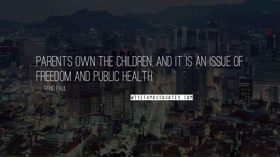 Rand Paul Quotes: Parents own the children, and it is an issue of freedom and public health.