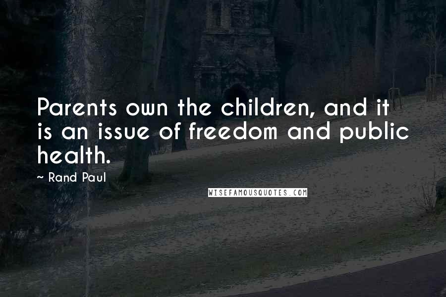 Rand Paul Quotes: Parents own the children, and it is an issue of freedom and public health.