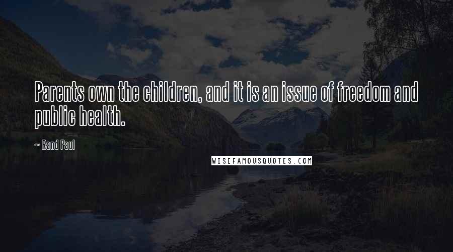 Rand Paul Quotes: Parents own the children, and it is an issue of freedom and public health.