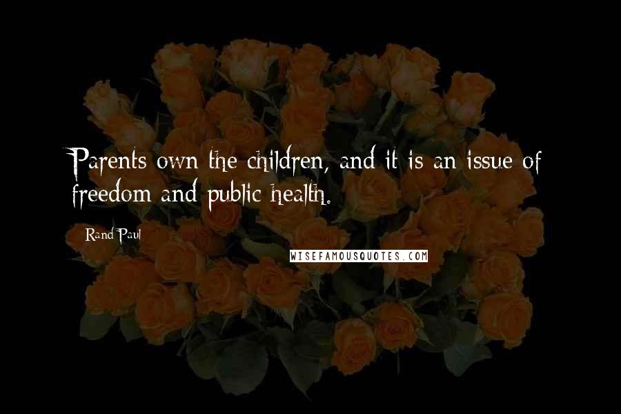 Rand Paul Quotes: Parents own the children, and it is an issue of freedom and public health.