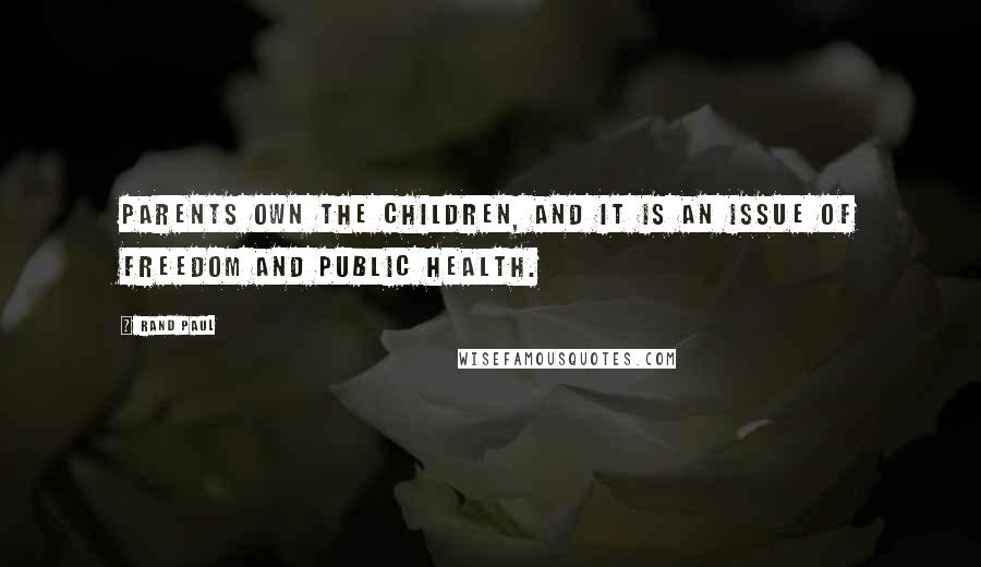 Rand Paul Quotes: Parents own the children, and it is an issue of freedom and public health.