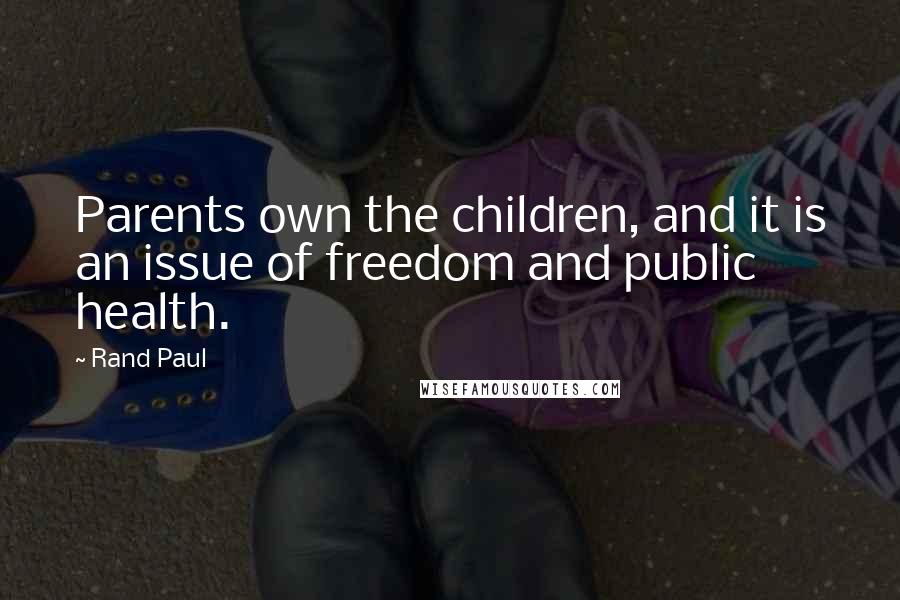 Rand Paul Quotes: Parents own the children, and it is an issue of freedom and public health.