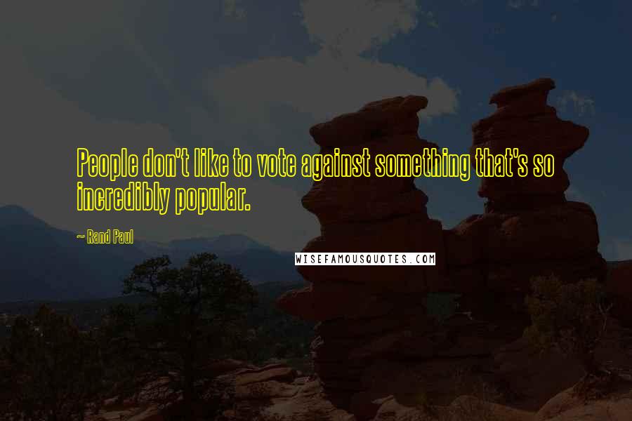 Rand Paul Quotes: People don't like to vote against something that's so incredibly popular.