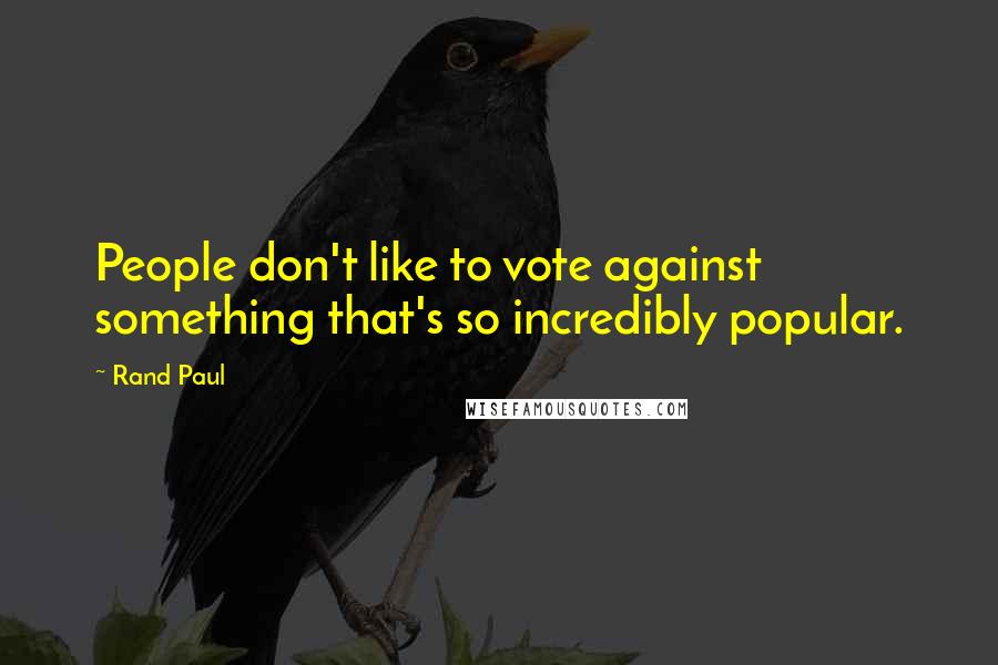 Rand Paul Quotes: People don't like to vote against something that's so incredibly popular.