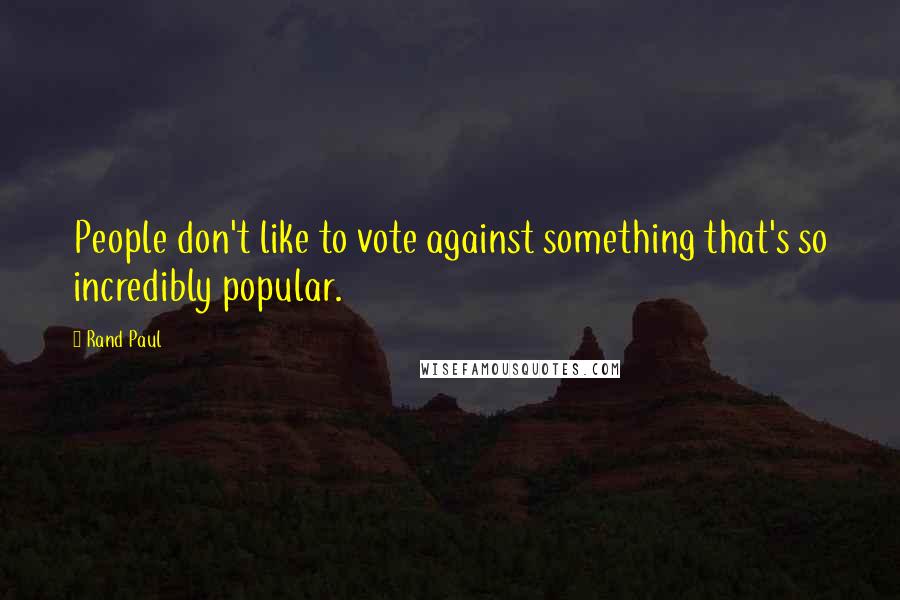 Rand Paul Quotes: People don't like to vote against something that's so incredibly popular.